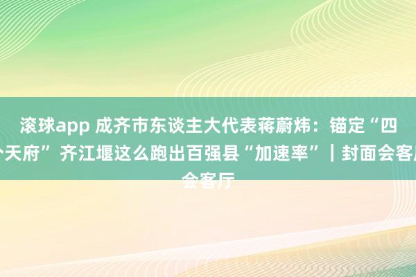 滚球app 成齐市东谈主大代表蒋蔚炜：锚定“四个天府” 齐江堰这么跑出百强县“加速率”｜封面会客厅