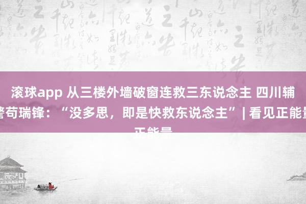 滚球app 从三楼外墙破窗连救三东说念主 四川辅警苟瑞锋：“没多思，即是快救东说念主” | 看见正能量