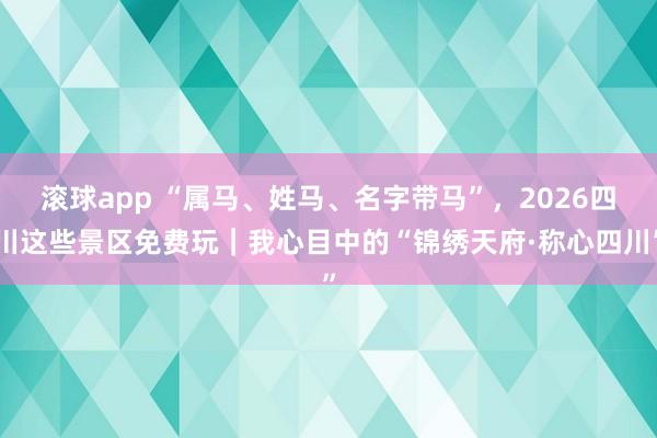 滚球app “属马、姓马、名字带马”，2026四川这些景区免费玩｜我心目中的“锦绣天府·称心四川”