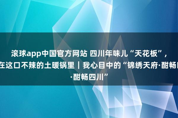 滚球app中国官方网站 四川年味儿“天花板”，就藏在这口不辣的土暖锅里｜我心目中的“锦绣天府·酣畅四川”