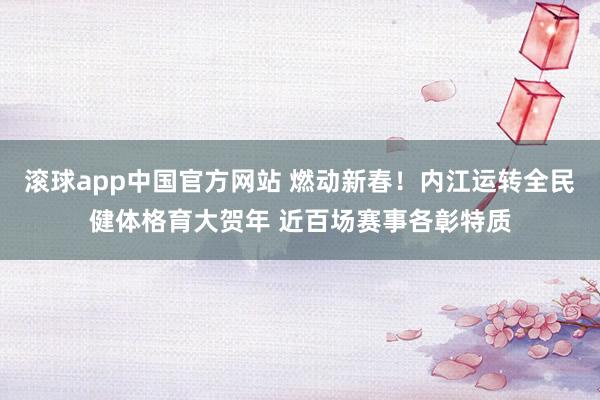 滚球app中国官方网站 燃动新春！内江运转全民健体格育大贺年 近百场赛事各彰特质