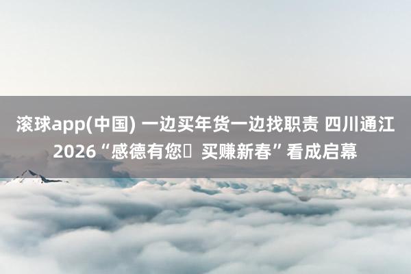 滚球app(中国) 一边买年货一边找职责 四川通江2026“感德有您・买赚新春”看成启幕