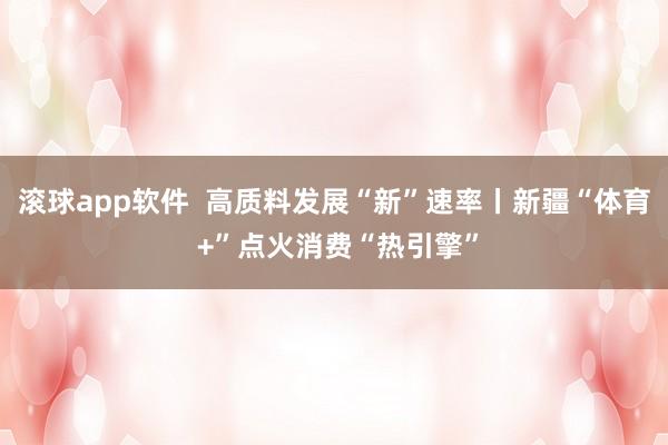 滚球app软件  高质料发展“新”速率丨新疆“体育 +”点火消费“热引擎”