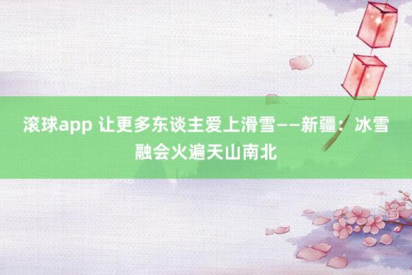 滚球app 让更多东谈主爱上滑雪——新疆：冰雪融会火遍天山南北