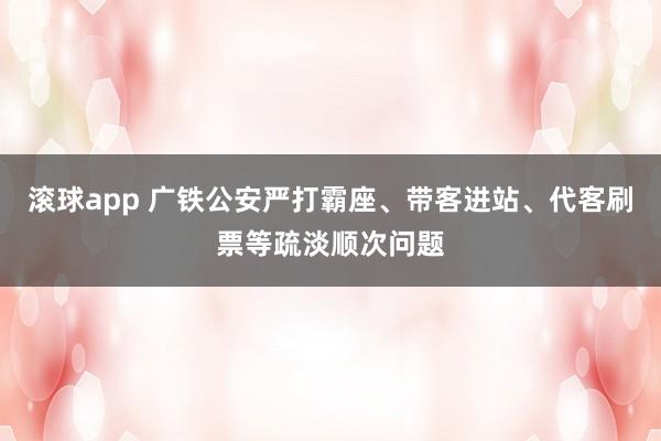 滚球app 广铁公安严打霸座、带客进站、代客刷票等疏淡顺次问题