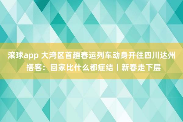 滚球app 大湾区首趟春运列车动身开往四川达州  搭客：回家比什么都症结丨新春走下层