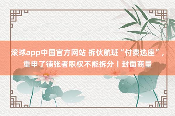滚球app中国官方网站 拆伙航班“付费选座”，重申了铺张者职权不能拆分丨封面商量