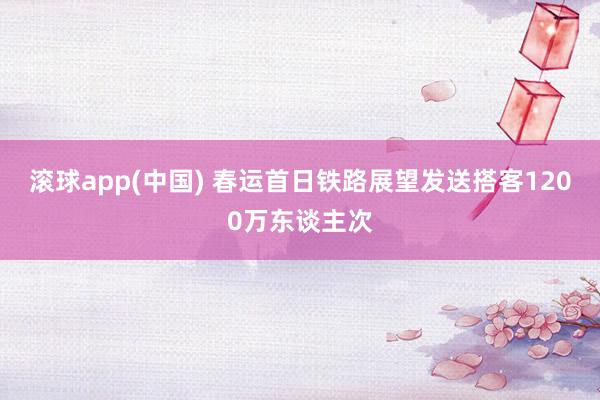 滚球app(中国) 春运首日铁路展望发送搭客1200万东谈主次