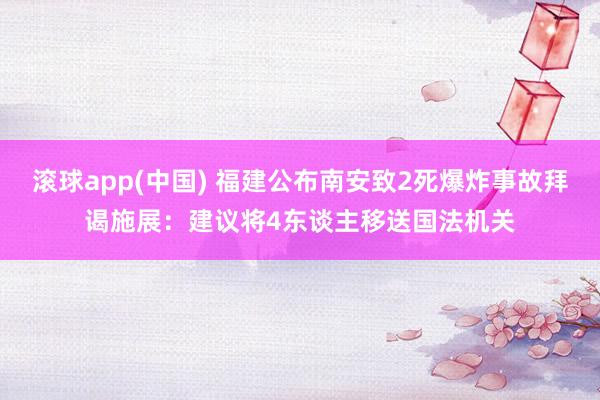 滚球app(中国) 福建公布南安致2死爆炸事故拜谒施展：建议将4东谈主移送国法机关