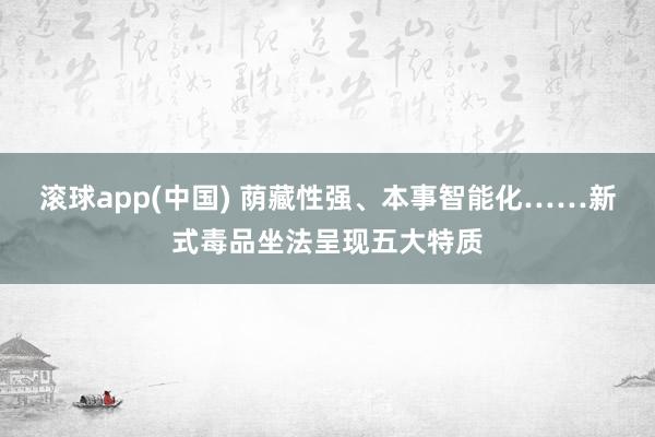 滚球app(中国) 荫藏性强、本事智能化……新式毒品坐法呈现五大特质