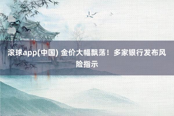 滚球app(中国) 金价大幅飘荡！多家银行发布风险指示