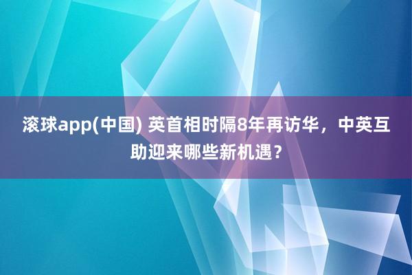 滚球app(中国) 英首相时隔8年再访华，中英互助迎来哪些新机遇？