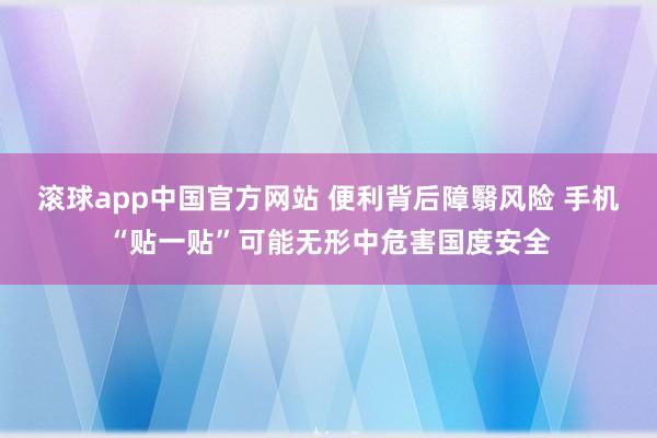滚球app中国官方网站 便利背后障翳风险 手机“贴一贴”可能无形中危害国度安全