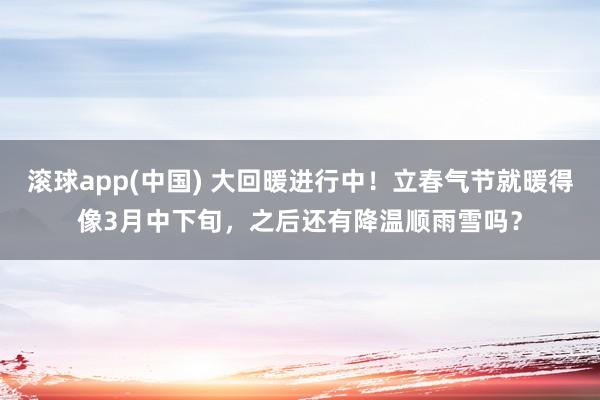 滚球app(中国) 大回暖进行中！立春气节就暖得像3月中下旬，之后还有降温顺雨雪吗？