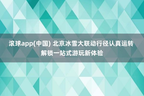 滚球app(中国) 北京冰雪大联动行径认真运转 解锁一站式游玩新体验
