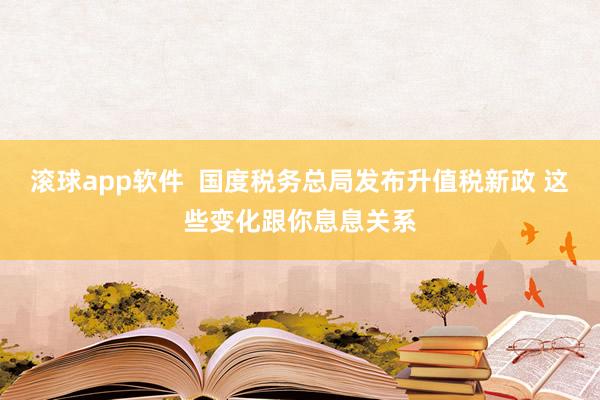滚球app软件  国度税务总局发布升值税新政 这些变化跟你息息关系