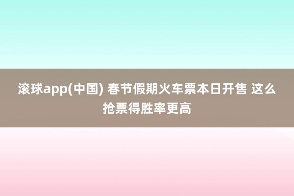 滚球app(中国) 春节假期火车票本日开售 这么抢票得胜率更高