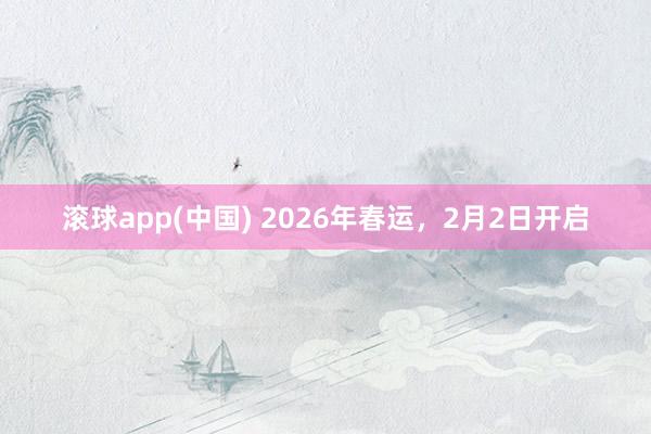 滚球app(中国) 2026年春运，2月2日开启