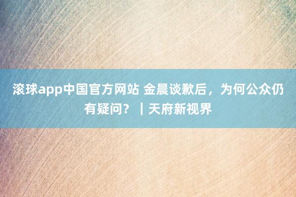 滚球app中国官方网站 金晨谈歉后，为何公众仍有疑问？｜天府新视界