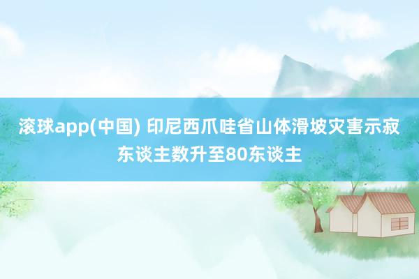 滚球app(中国) 印尼西爪哇省山体滑坡灾害示寂东谈主数升至80东谈主