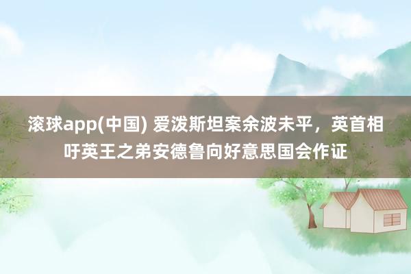 滚球app(中国) 爱泼斯坦案余波未平，英首相吁英王之弟安德鲁向好意思国会作证