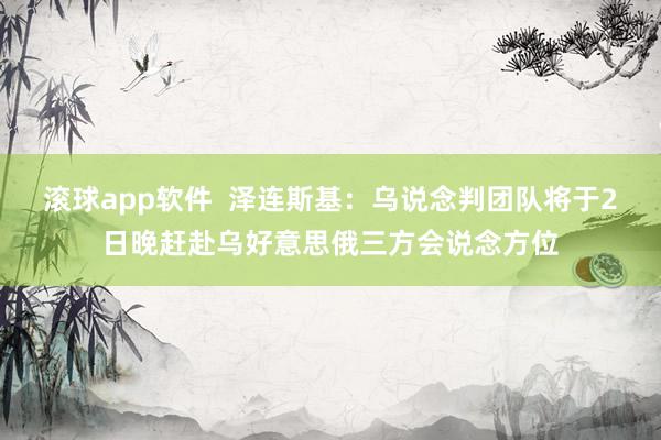 滚球app软件  泽连斯基：乌说念判团队将于2日晚赶赴乌好意思俄三方会说念方位