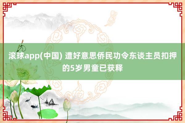 滚球app(中国) 遭好意思侨民功令东谈主员扣押的5岁男童已获释