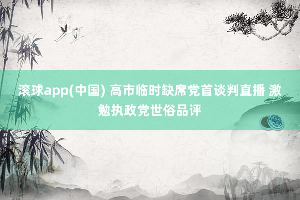 滚球app(中国) 高市临时缺席党首谈判直播 激勉执政党世俗品评