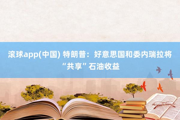 滚球app(中国) 特朗普：好意思国和委内瑞拉将“共享”石油收益