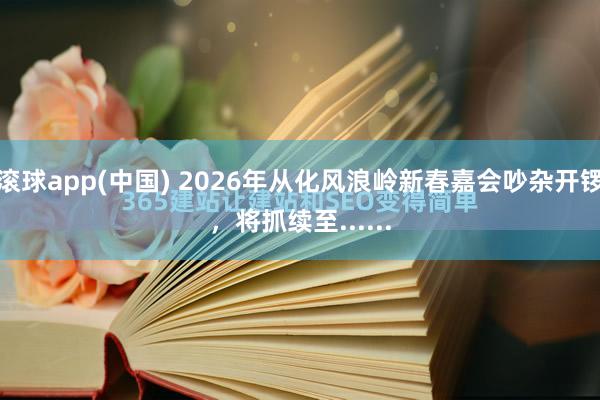 滚球app(中国) 2026年从化风浪岭新春嘉会吵杂开锣，将抓续至......