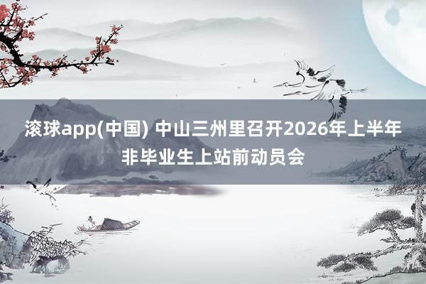 滚球app(中国) 中山三州里召开2026年上半年非毕业生上站前动员会