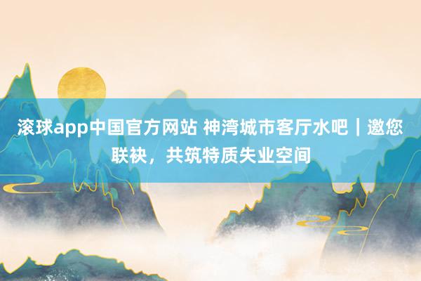 滚球app中国官方网站 神湾城市客厅水吧｜邀您联袂，共筑特质失业空间