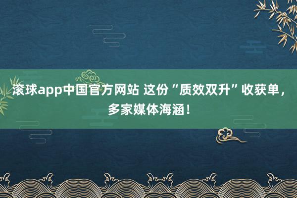 滚球app中国官方网站 这份“质效双升”收获单，多家媒体海涵！