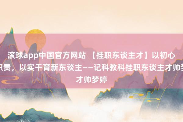 滚球app中国官方网站 【挂职东谈主才】以初心践职责，以实干育新东谈主——记科教科挂职东谈主才帅梦婷