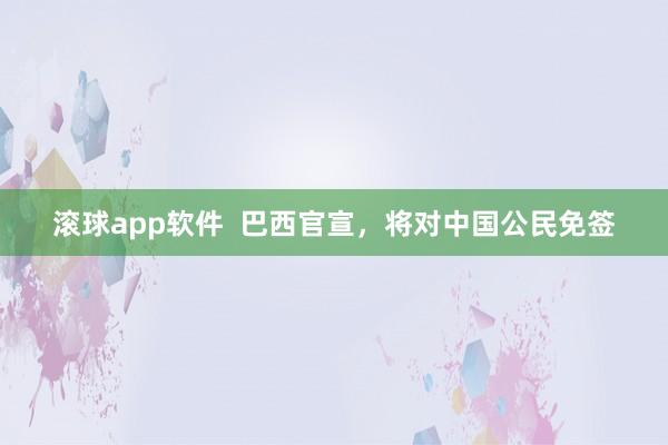 滚球app软件  巴西官宣，将对中国公民免签