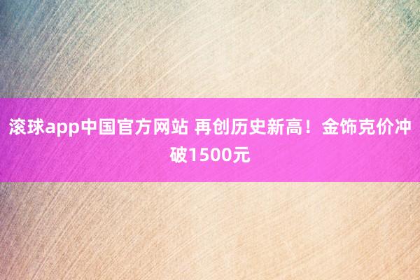 滚球app中国官方网站 再创历史新高！金饰克价冲破1500元