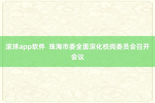 滚球app软件  珠海市委全面深化校阅委员会召开会议