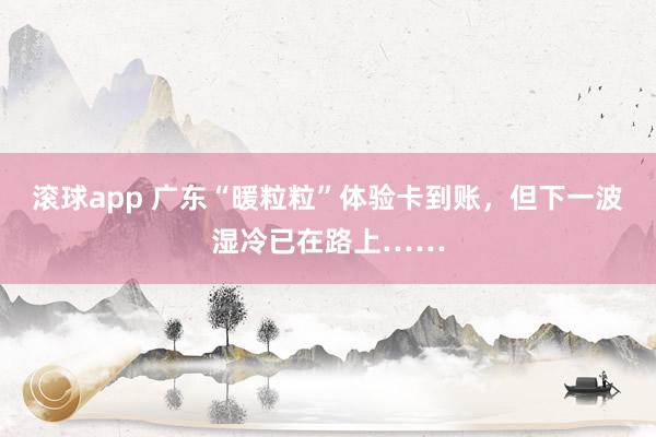 滚球app 广东“暖粒粒”体验卡到账，但下一波湿冷已在路上……