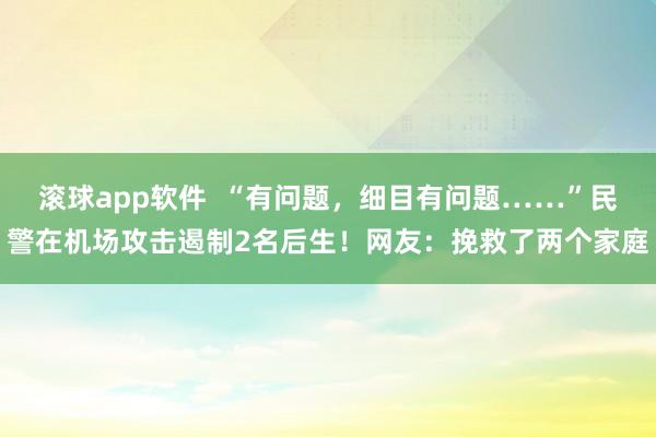 滚球app软件  “有问题，细目有问题……”民警在机场攻击遏制2名后生！网友：挽救了两个家庭