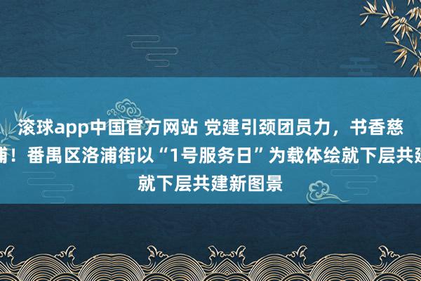 滚球app中国官方网站 党建引颈团员力，书香慈善润洛浦！番禺区洛浦街以“1号服务日”为载体绘就下层共建新图景