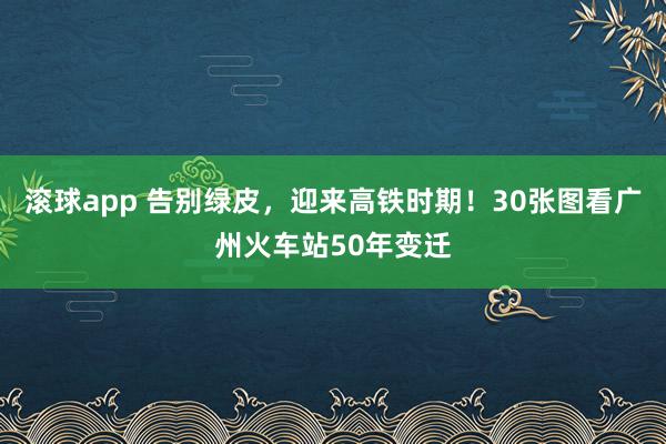 滚球app 告别绿皮，迎来高铁时期！30张图看广州火车站50年变迁