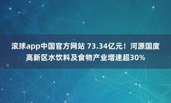 滚球app中国官方网站 73.34亿元！河源国度高新区水饮料及食物产业增速超30%