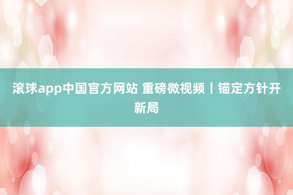 滚球app中国官方网站 重磅微视频丨锚定方针开新局