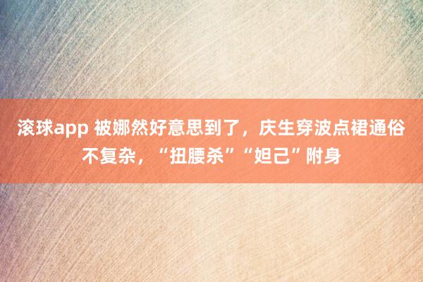 滚球app 被娜然好意思到了，庆生穿波点裙通俗不复杂，“扭腰杀”“妲己”附身