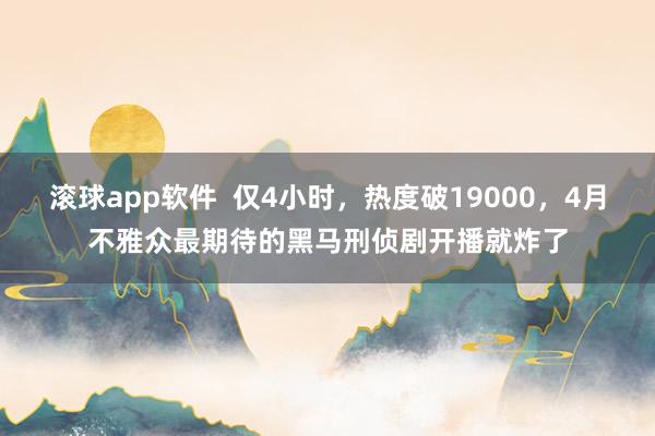 滚球app软件  仅4小时，热度破19000，4月不雅众最期待的黑马刑侦剧开播就炸了