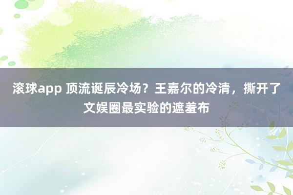 滚球app 顶流诞辰冷场？王嘉尔的冷清，撕开了文娱圈最实验的遮羞布