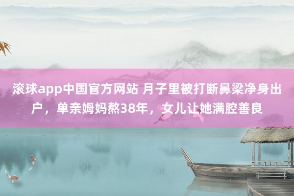 滚球app中国官方网站 月子里被打断鼻梁净身出户，单亲姆妈熬38年，女儿让她满腔善良