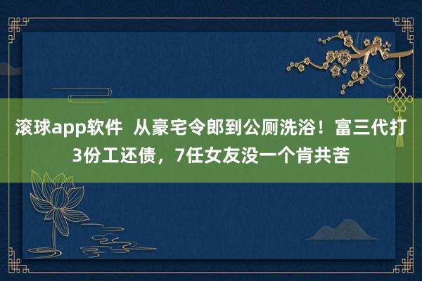 滚球app软件  从豪宅令郎到公厕洗浴！富三代打3份工还债，7任女友没一个肯共苦