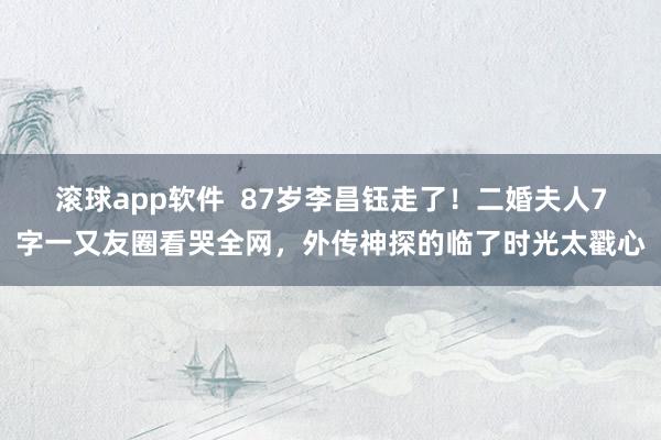滚球app软件  87岁李昌钰走了！二婚夫人7字一又友圈看哭全网，外传神探的临了时光太戳心