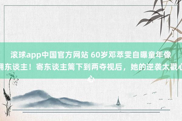 滚球app中国官方网站 60岁邓萃雯自曝童年像佣东谈主！寄东谈主篱下到两夺视后，她的逆袭太戳心
